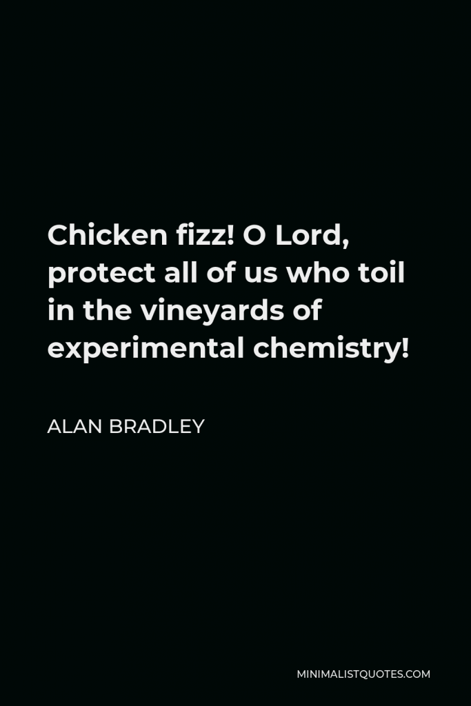Alan Bradley Quote - Chicken fizz! O Lord, protect all of us who toil in the vineyards of experimental chemistry!