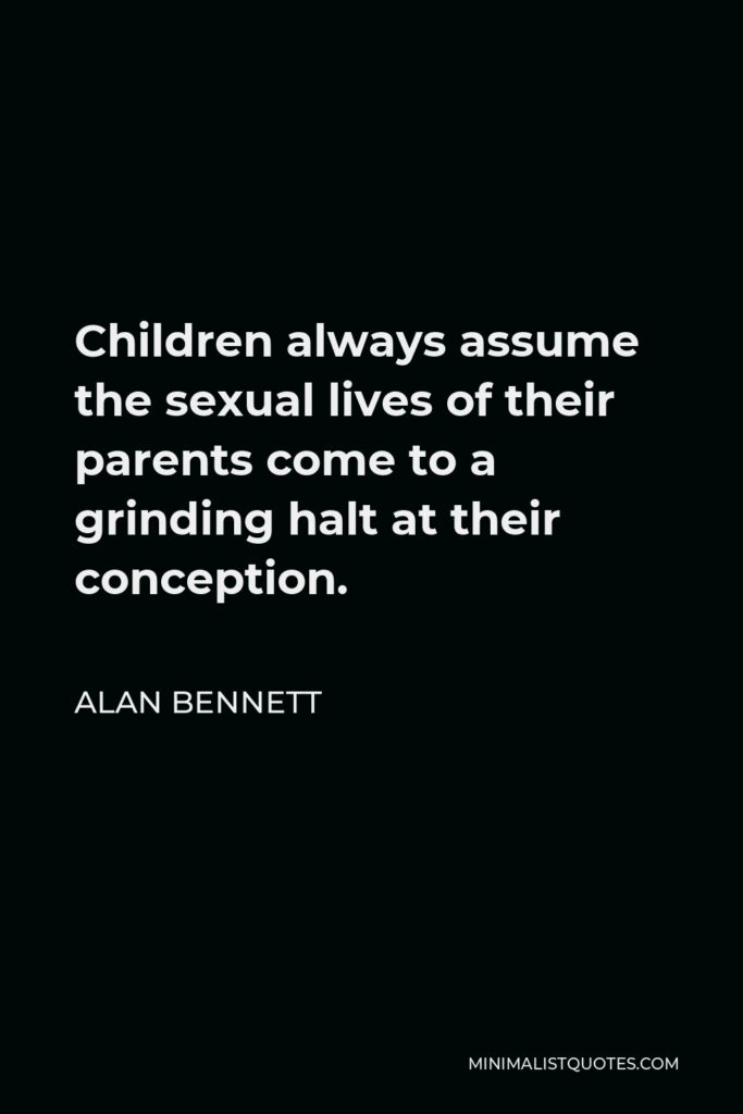 Alan Bennett Quote - Children always assume the sexual lives of their parents come to a grinding halt at their conception.