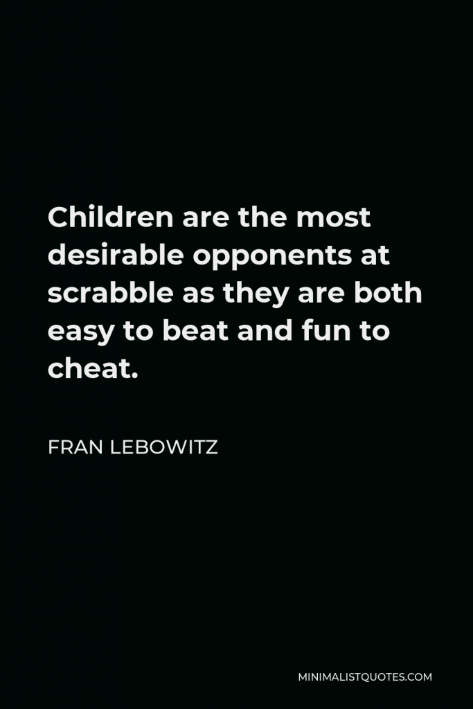 Fran Lebowitz Quote - Children are the most desirable opponents at scrabble as they are both easy to beat and fun to cheat.