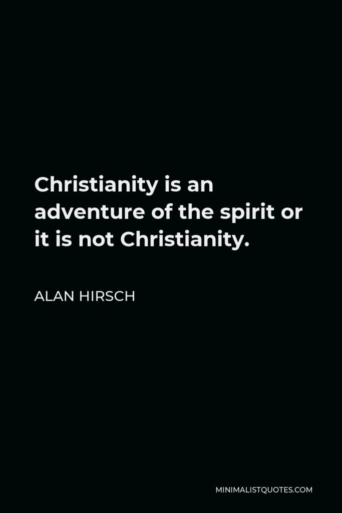 Alan Hirsch Quote - Christianity is an adventure of the spirit or it is not Christianity.