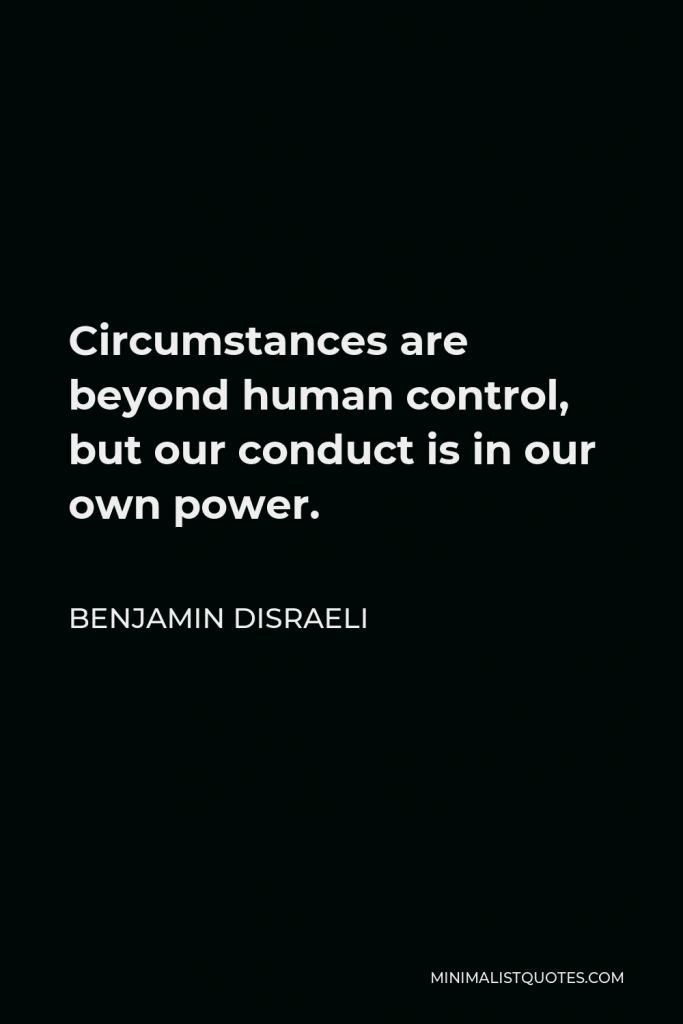 Benjamin Disraeli Quote - Circumstances are beyond human control, but our conduct is in our own power.