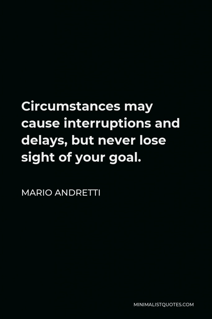 Mario Andretti Quote - Circumstances may cause interruptions and delays, but never lose sight of your goal.
