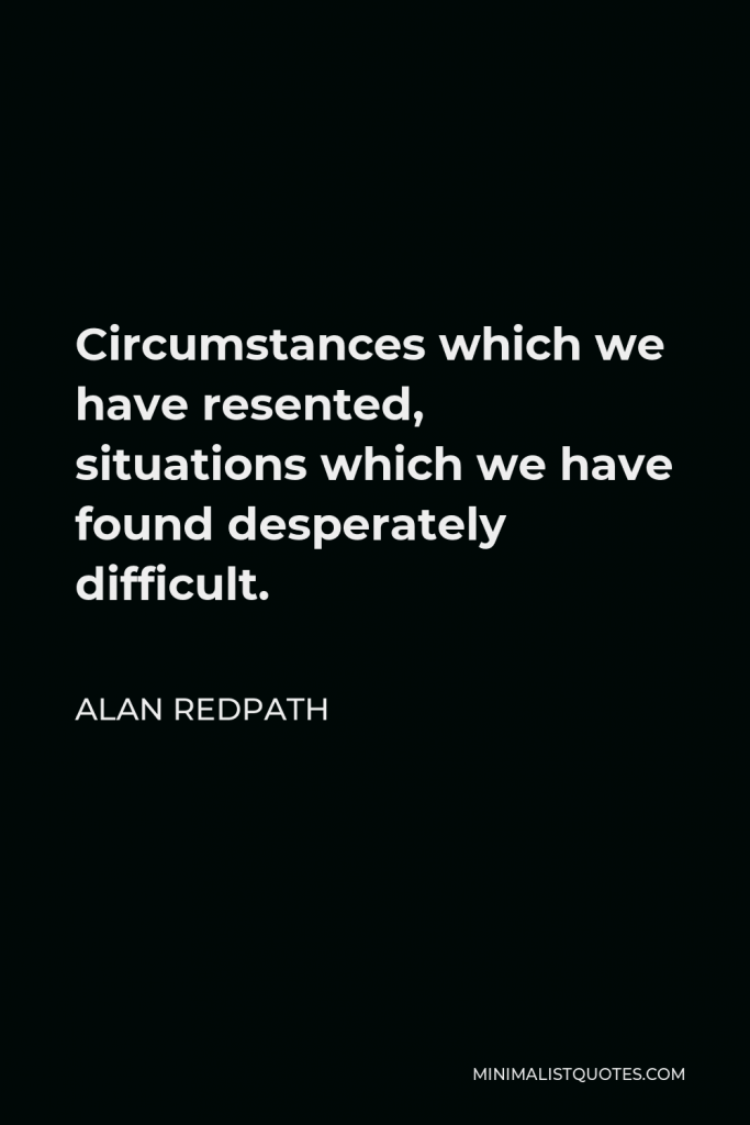 Alan Redpath Quote - Circumstances which we have resented, situations which we have found desperately difficult.