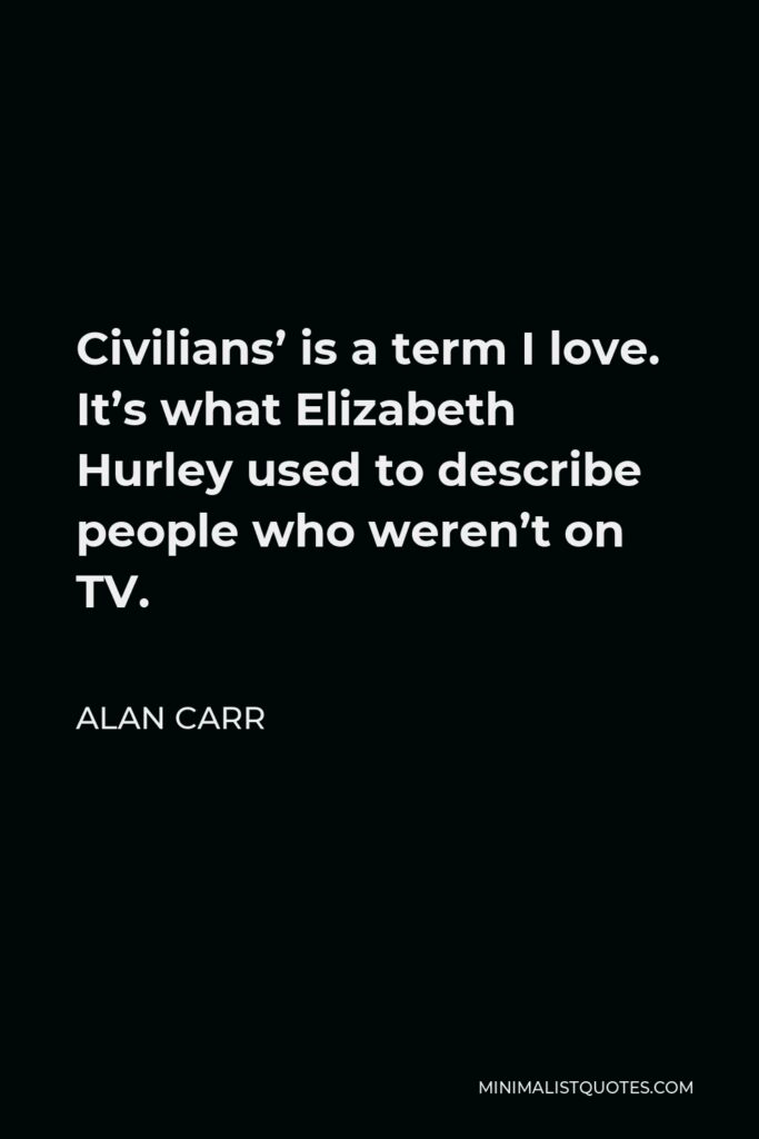 Alan Carr Quote - Civilians’ is a term I love. It’s what Elizabeth Hurley used to describe people who weren’t on TV.