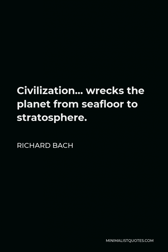 Richard Bach Quote - Civilization… wrecks the planet from seafloor to stratosphere.