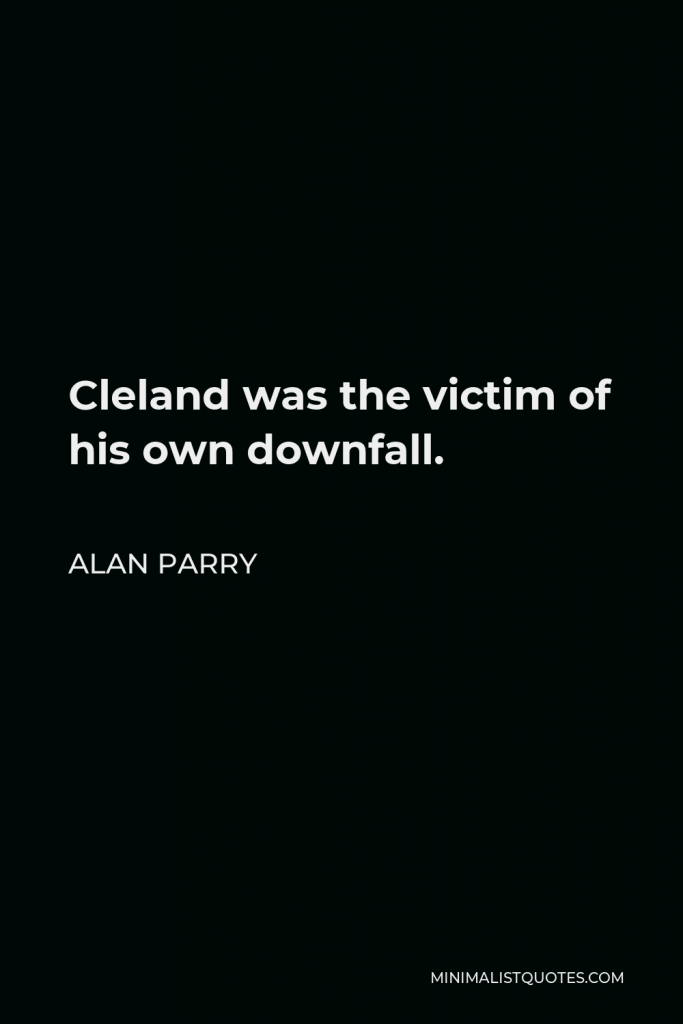 Alan Parry Quote - Cleland was the victim of his own downfall.