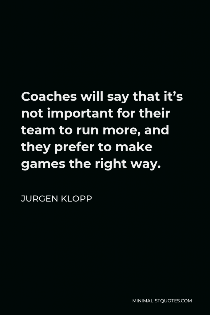 Jurgen Klopp Quote - Coaches will say that it’s not important for their team to run more, and they prefer to make games the right way.