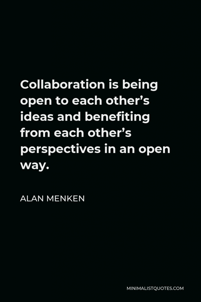 Alan Menken Quote - Collaboration is being open to each other’s ideas and benefiting from each other’s perspectives in an open way.