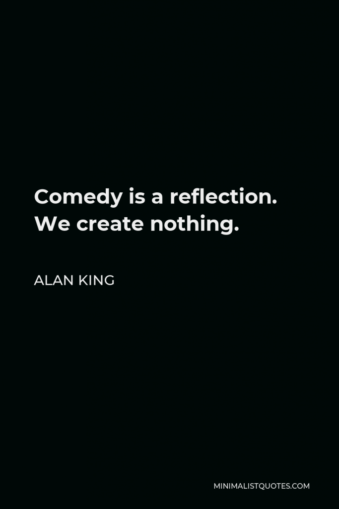 Alan King Quote - Comedy is a reflection. We create nothing.