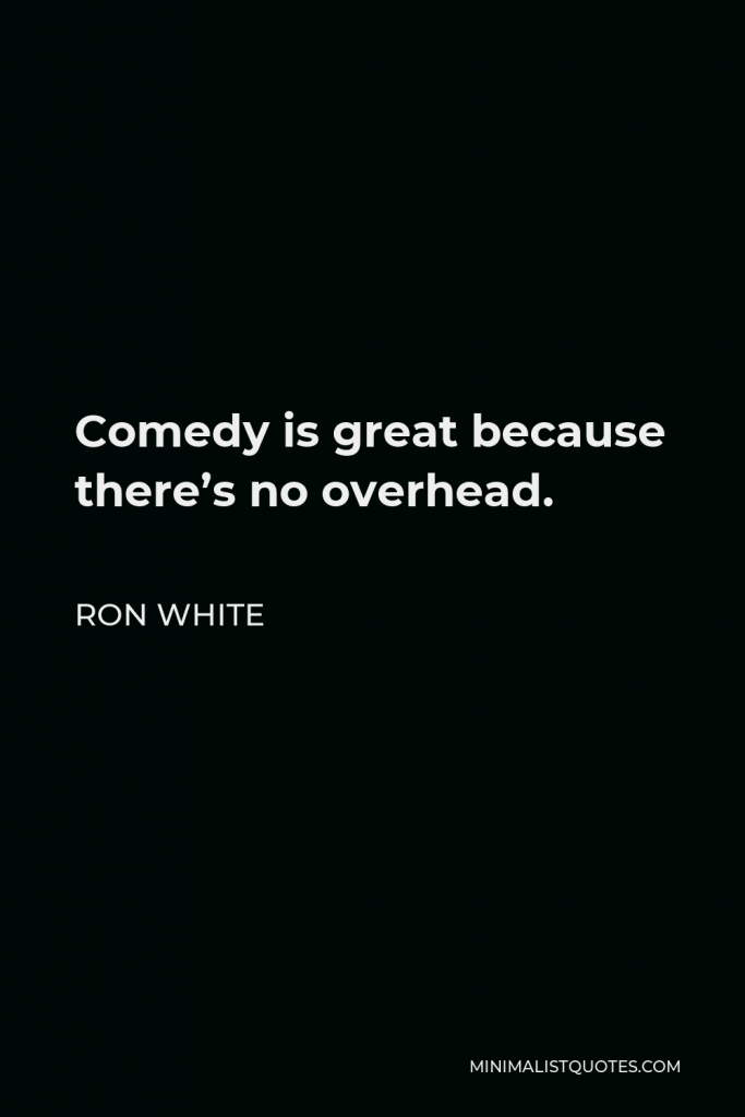 Ron White Quote - Comedy is great because there’s no overhead.