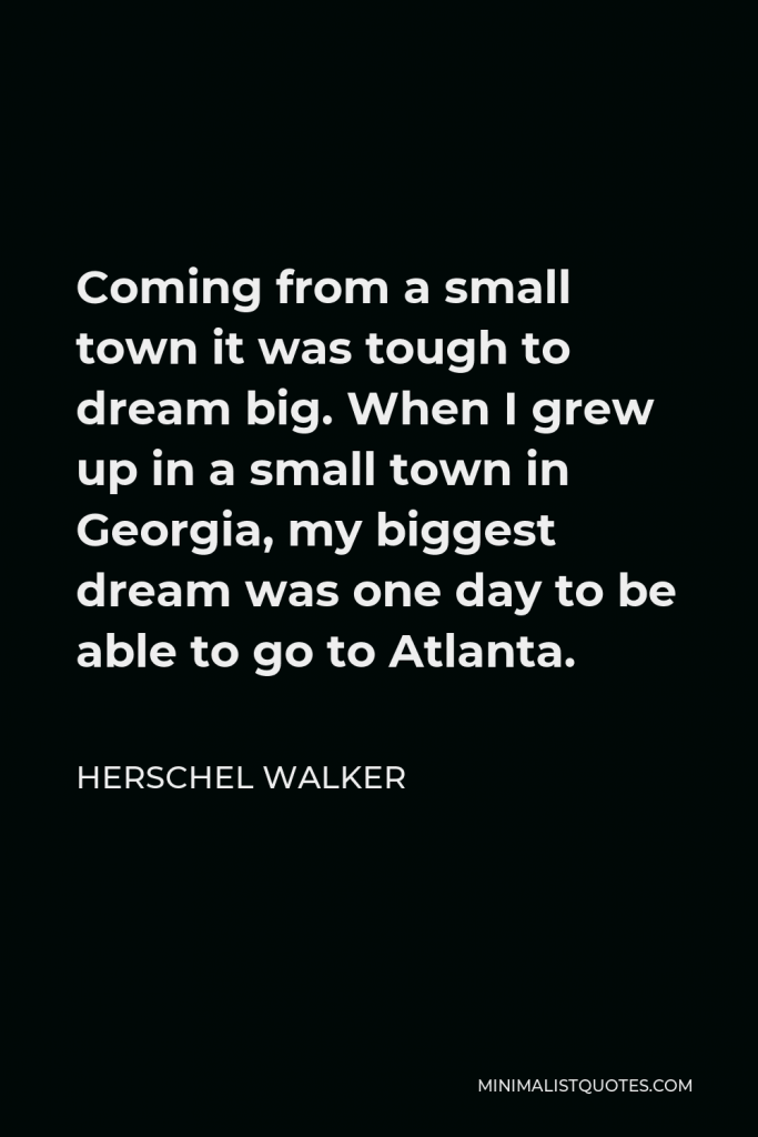 Herschel Walker Quote - Coming from a small town it was tough to dream big. When I grew up in a small town in Georgia, my biggest dream was one day to be able to go to Atlanta.