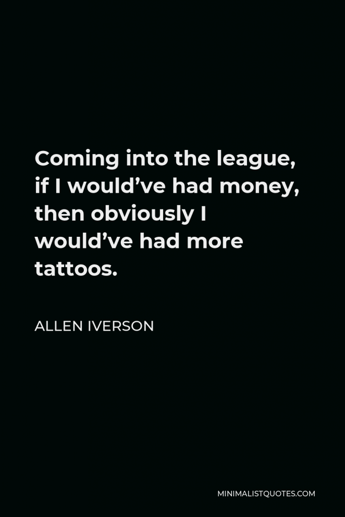 Allen Iverson Quote - Coming into the league, if I would’ve had money, then obviously I would’ve had more tattoos.