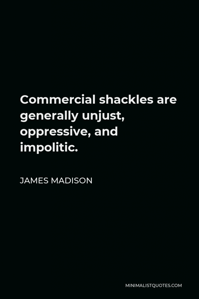 James Madison Quote - Commercial shackles are generally unjust, oppressive, and impolitic.