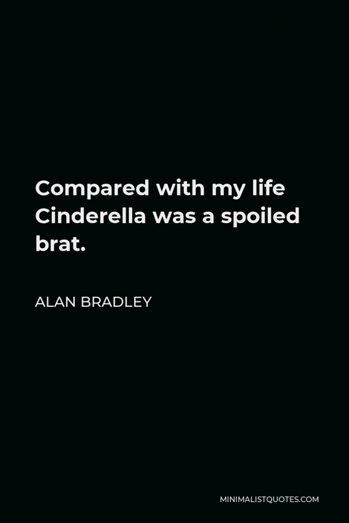 Alan Bradley Quote - Compared with my life Cinderella was a spoiled brat.