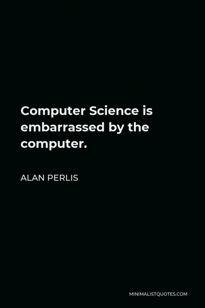 Alan Perlis Quote - Computer Science is embarrassed by the computer.