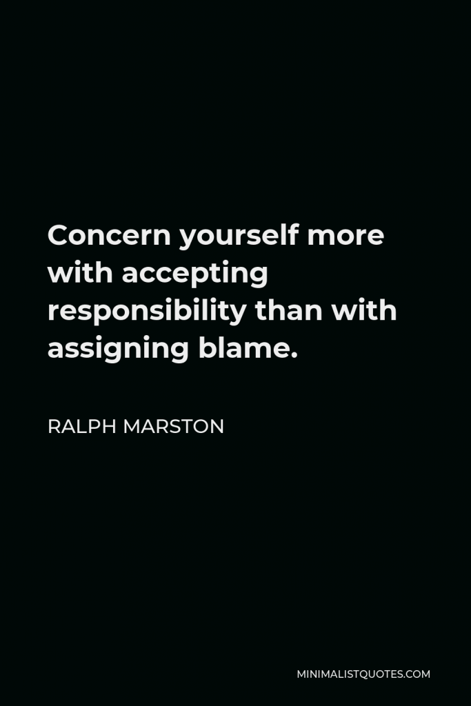 Ralph Marston Quote - Concern yourself more with accepting responsibility than with assigning blame.
