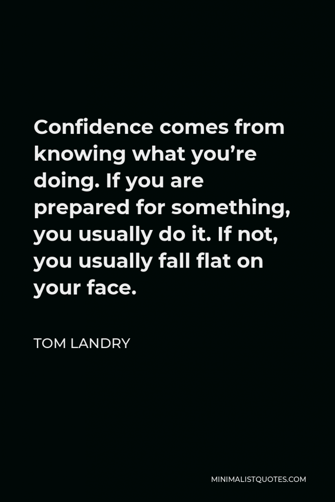 Tom Landry Quote - Confidence comes from knowing what you’re doing. If you are prepared for something, you usually do it. If not, you usually fall flat on your face.