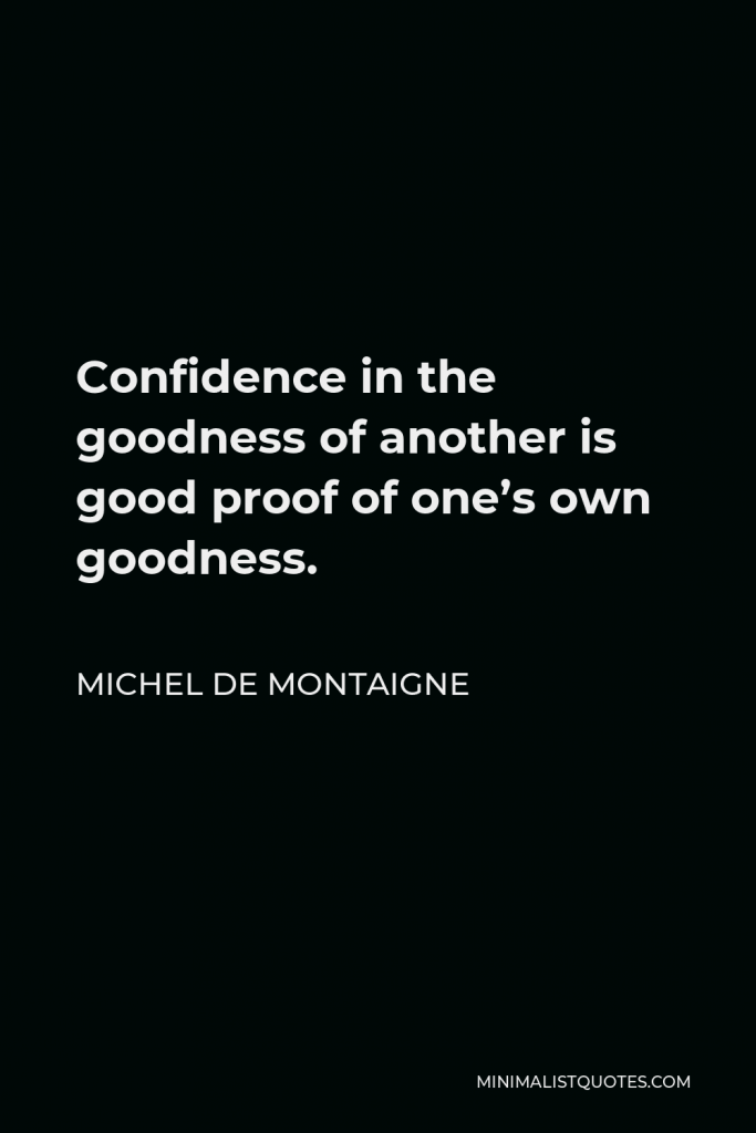 Michel de Montaigne Quote - Confidence in the goodness of another is good proof of one’s own goodness.
