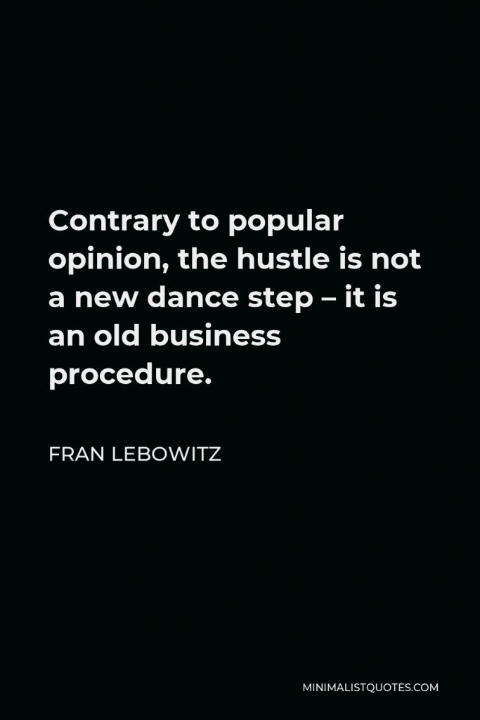 Fran Lebowitz Quote - Contrary to popular opinion, the hustle is not a new dance step – it is an old business procedure.