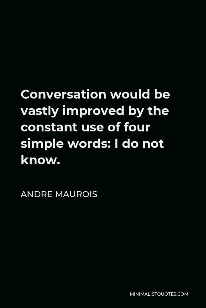 Andre Maurois Quote - Conversation would be vastly improved by the constant use of four simple words: I do not know.