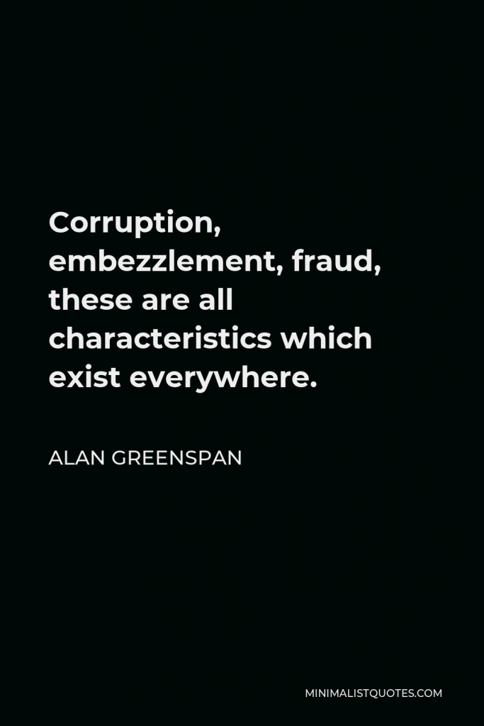 Alan Greenspan Quote - Corruption, embezzlement, fraud, these are all characteristics which exist everywhere.