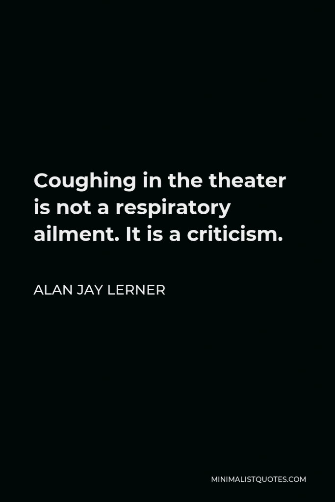 Alan Jay Lerner Quote - Coughing in the theater is not a respiratory ailment. It is a criticism.