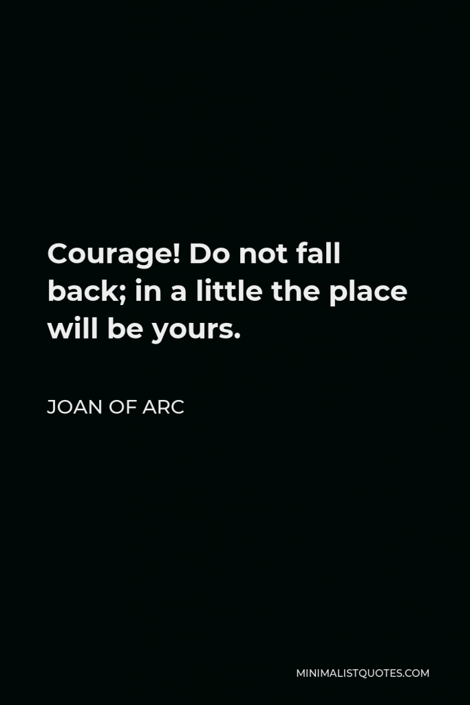 Joan of Arc Quote - Courage! Do not fall back; in a little the place will be yours.