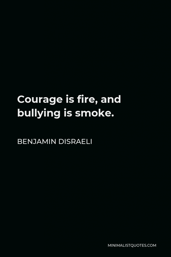 Benjamin Disraeli Quote - Courage is fire, and bullying is smoke.