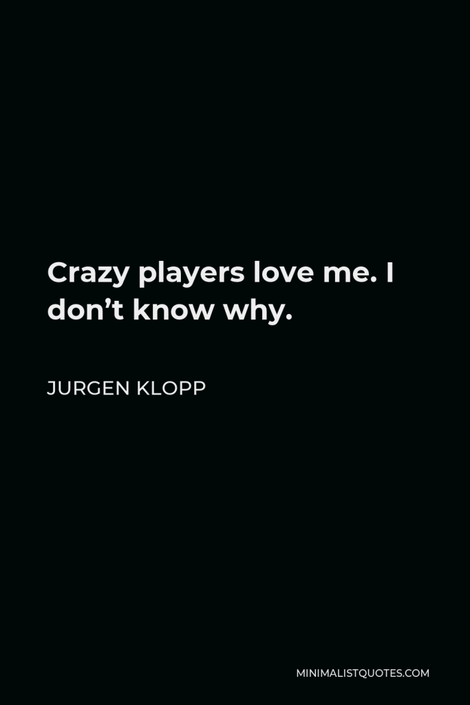 Jurgen Klopp Quote - Crazy players love me. I don’t know why.