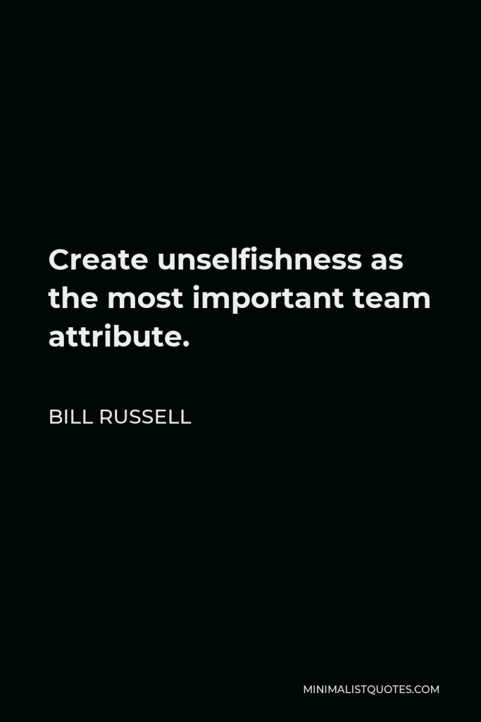 Bill Russell Quote - Create unselfishness as the most important team attribute.