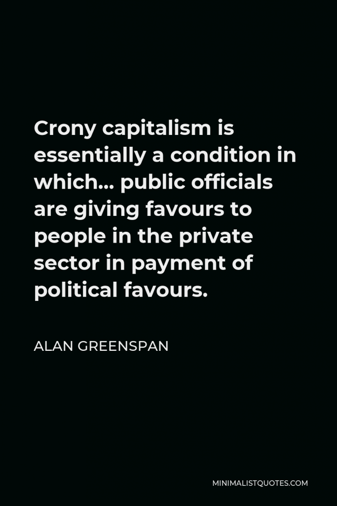 Alan Greenspan Quote - Crony capitalism is essentially a condition in which… public officials are giving favours to people in the private sector in payment of political favours.