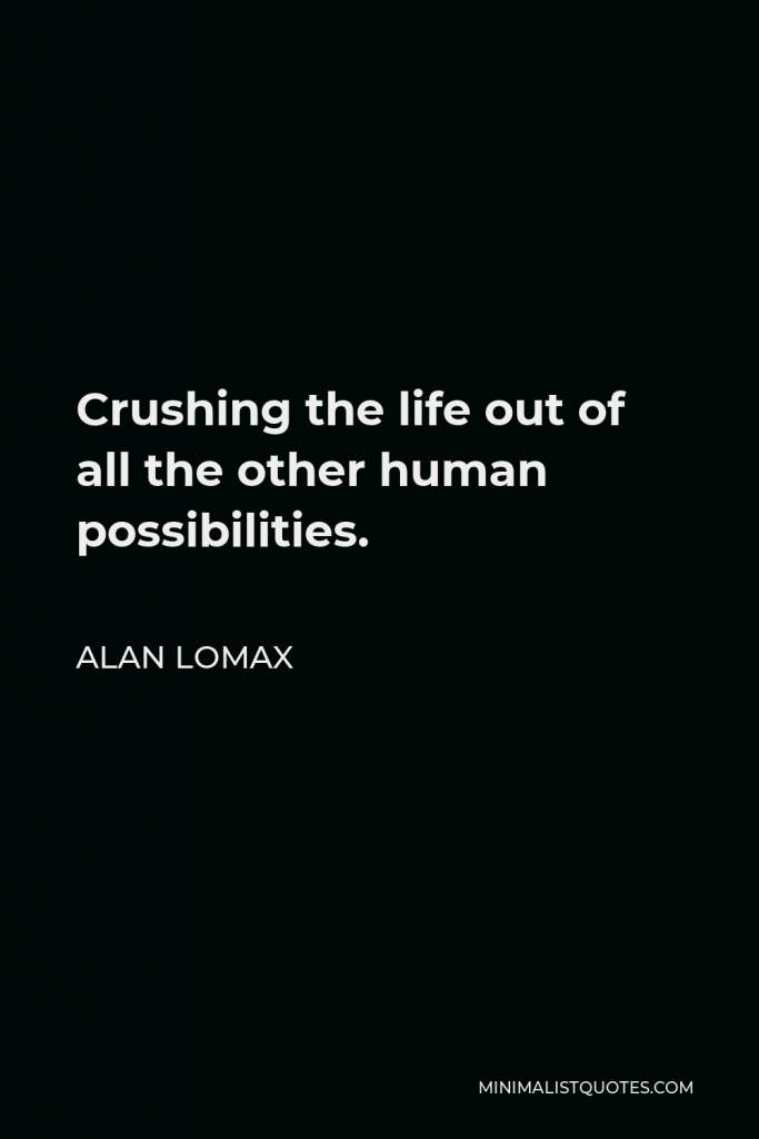 Alan Lomax Quote - Crushing the life out of all the other human possibilities.