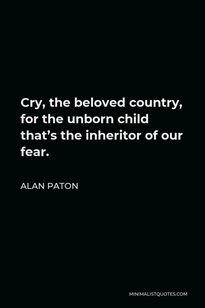 Alan Paton Quote - Cry, the beloved country, for the unborn child that’s the inheritor of our fear.