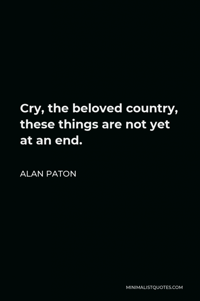 Alan Paton Quote - Cry, the beloved country, these things are not yet at an end.