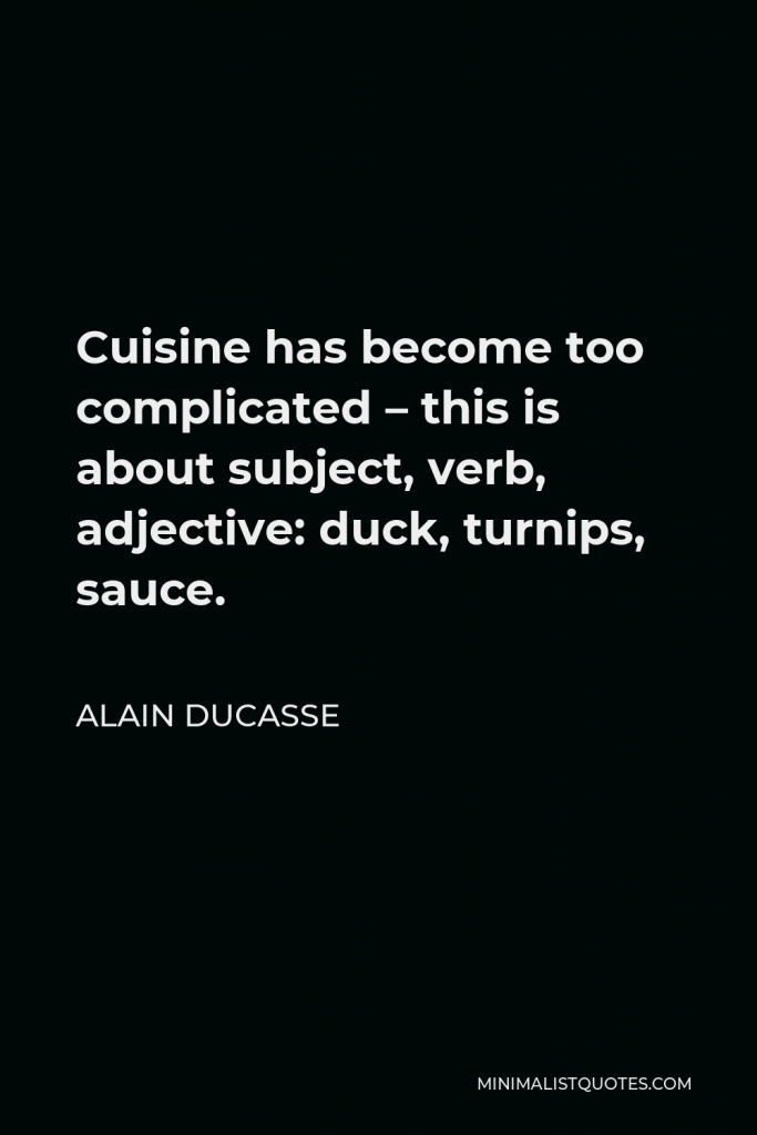 Alain Ducasse Quote - Cuisine has become too complicated – this is about subject, verb, adjective: duck, turnips, sauce.