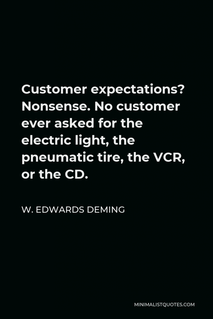 W. Edwards Deming Quote - Customer expectations? Nonsense. No customer ever asked for the electric light, the pneumatic tire, the VCR, or the CD.