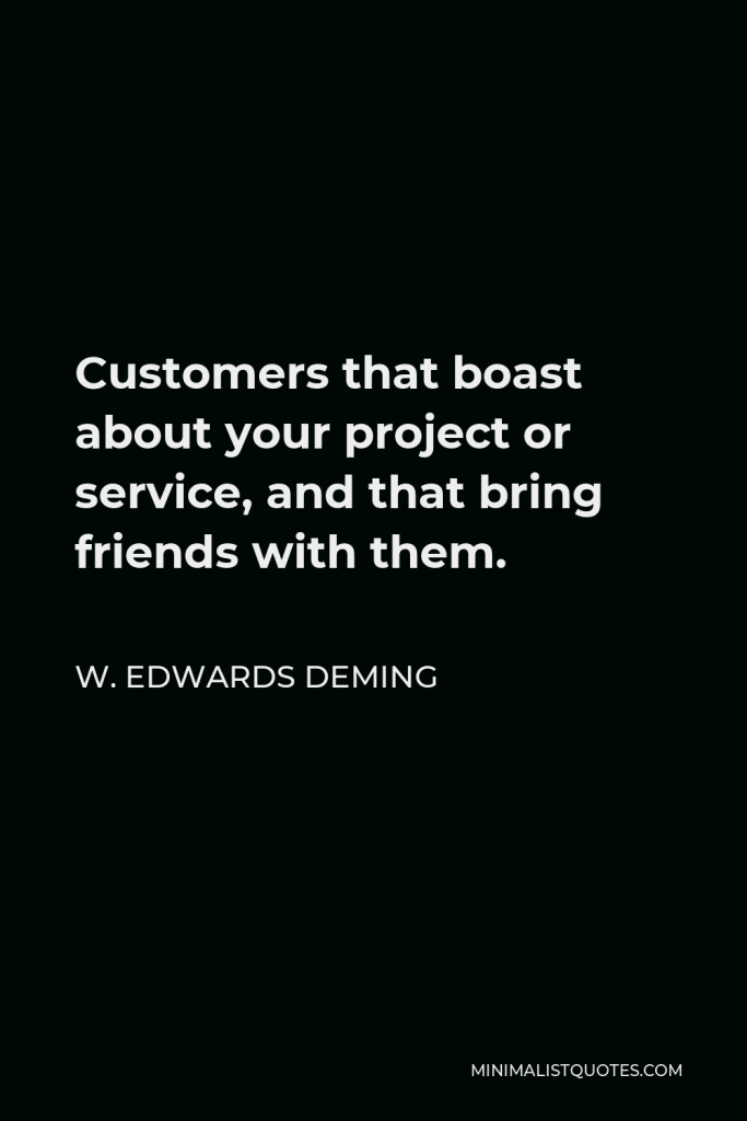 W. Edwards Deming Quote - Customers that boast about your project or service, and that bring friends with them.