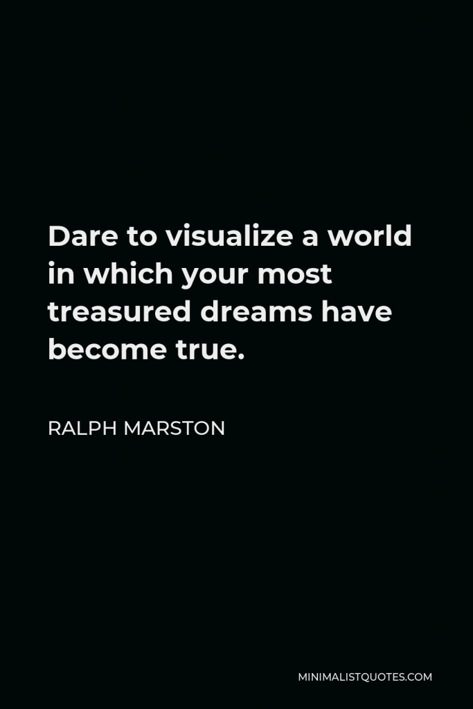 Ralph Marston Quote - Dare to visualize a world in which your most treasured dreams have become true.