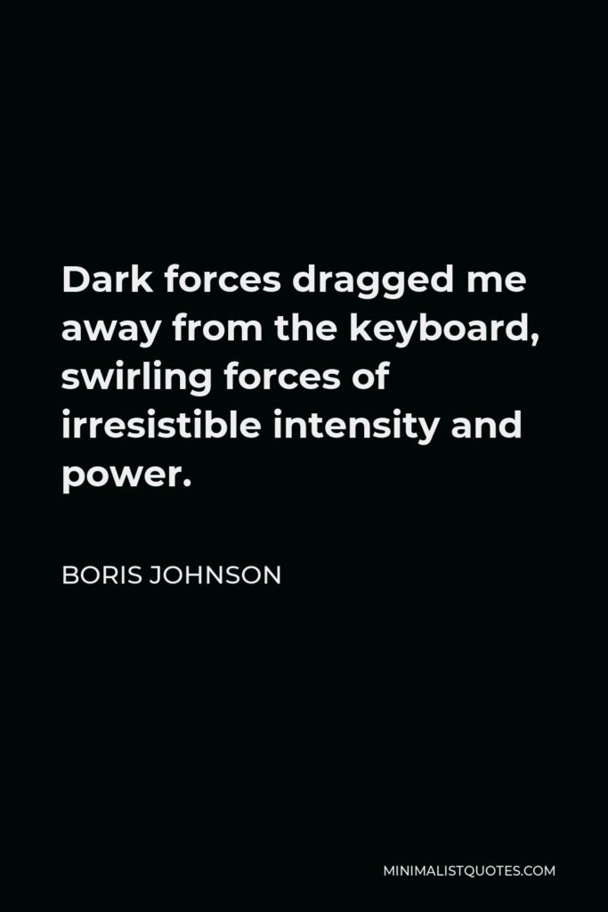Boris Johnson Quote - Dark forces dragged me away from the keyboard, swirling forces of irresistible intensity and power.