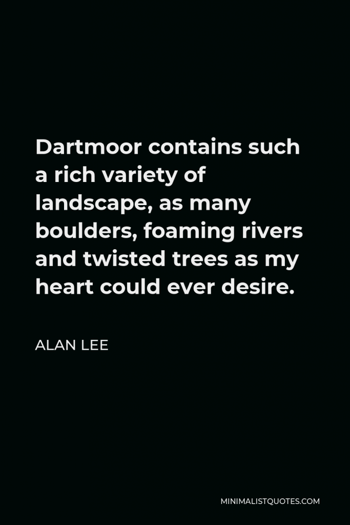 Alan Lee Quote - Dartmoor contains such a rich variety of landscape, as many boulders, foaming rivers and twisted trees as my heart could ever desire.