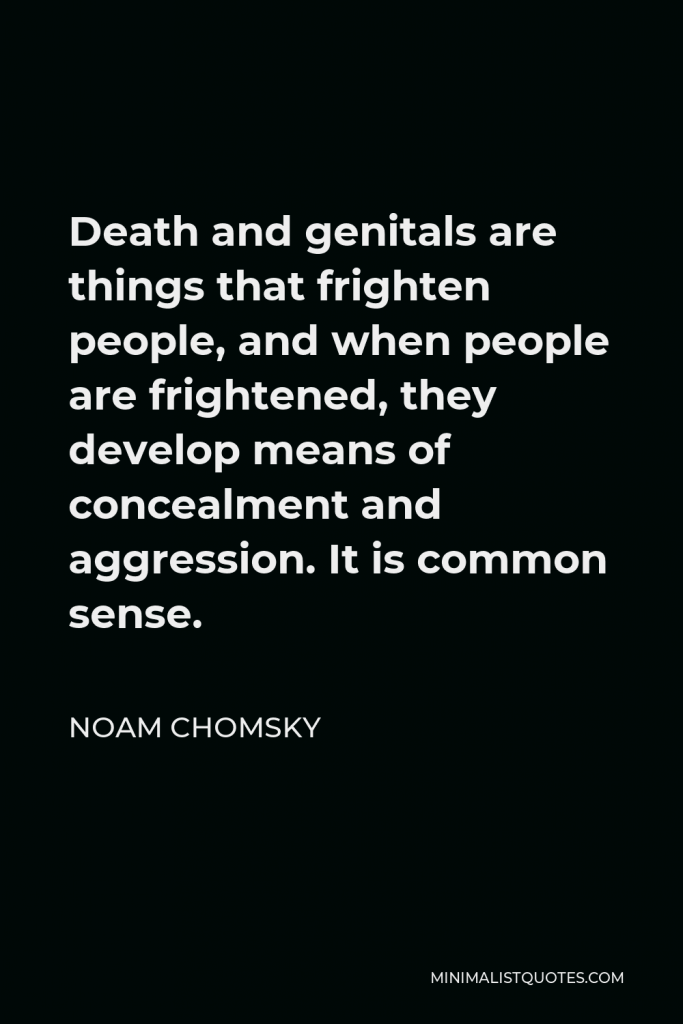 Noam Chomsky Quote - Death and genitals are things that frighten people, and when people are frightened, they develop means of concealment and aggression. It is common sense.