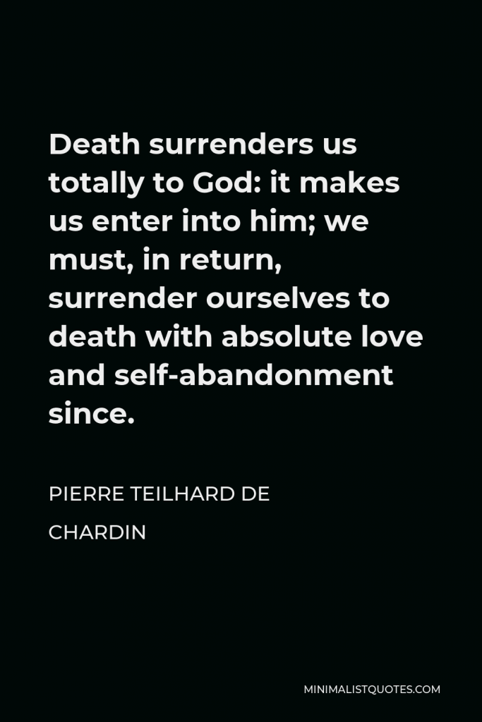 Pierre Teilhard de Chardin Quote - Death surrenders us totally to God: it makes us enter into him; we must, in return, surrender ourselves to death with absolute love and self-abandonment since.