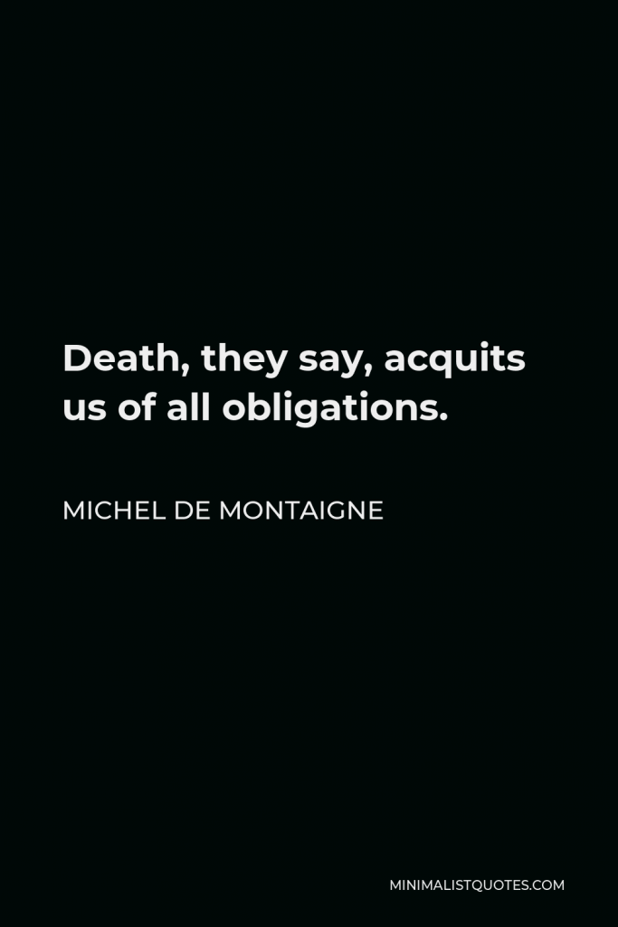 Michel de Montaigne Quote - Death, they say, acquits us of all obligations.