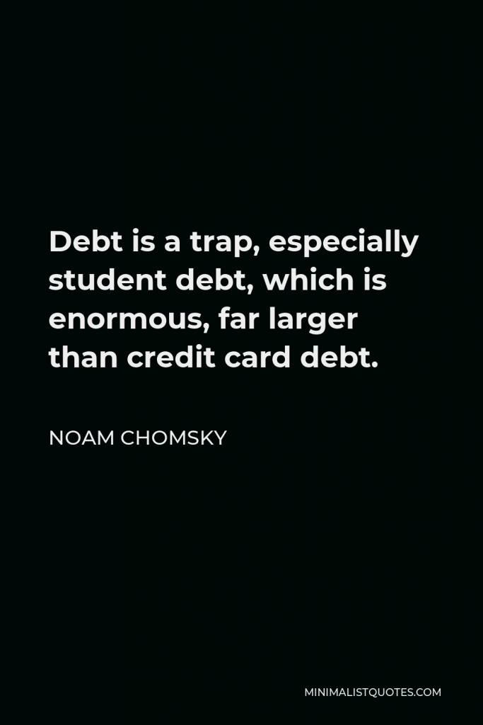Noam Chomsky Quote - Debt is a trap, especially student debt, which is enormous, far larger than credit card debt.