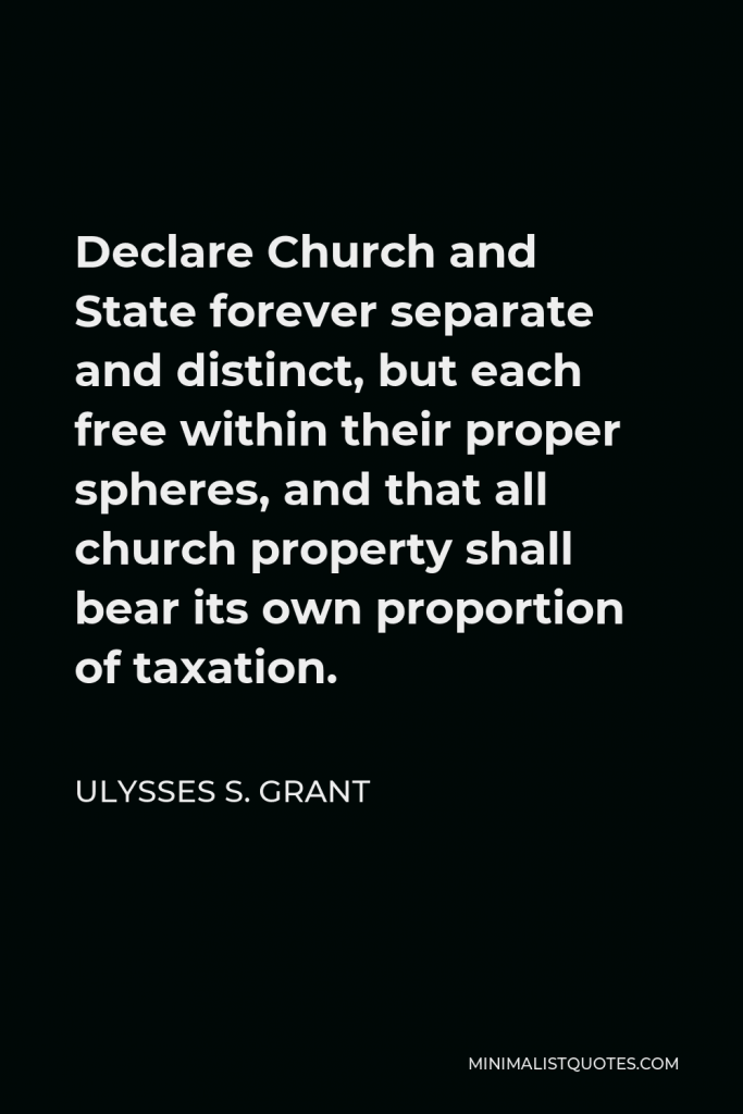 Ulysses S. Grant Quote - Declare Church and State forever separate and distinct, but each free within their proper spheres, and that all church property shall bear its own proportion of taxation.