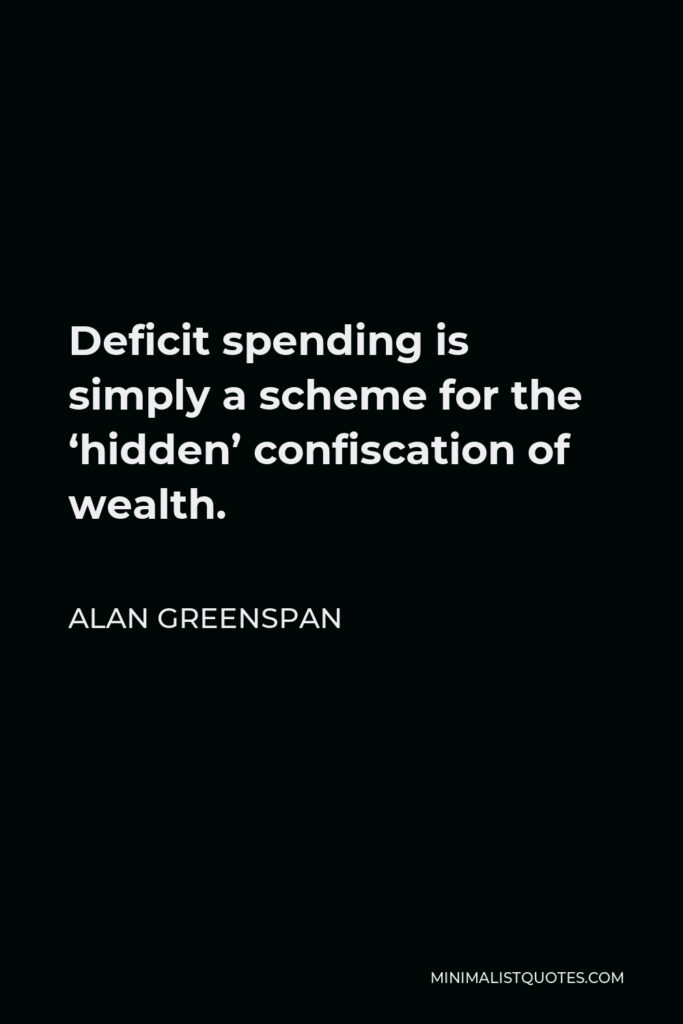 Alan Greenspan Quote - Deficit spending is simply a scheme for the ‘hidden’ confiscation of wealth.