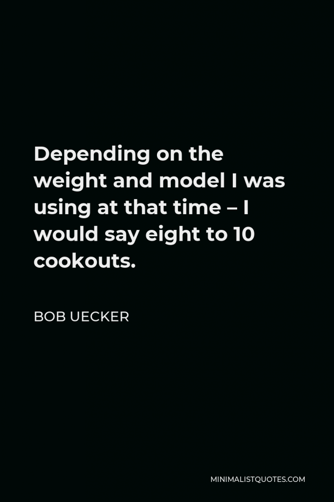 Bob Uecker Quote - Depending on the weight and model I was using at that time – I would say eight to 10 cookouts.
