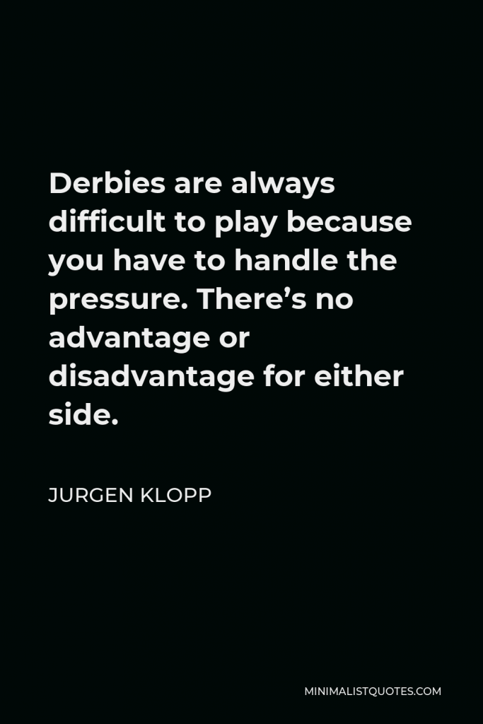 Jurgen Klopp Quote - Derbies are always difficult to play because you have to handle the pressure. There’s no advantage or disadvantage for either side.