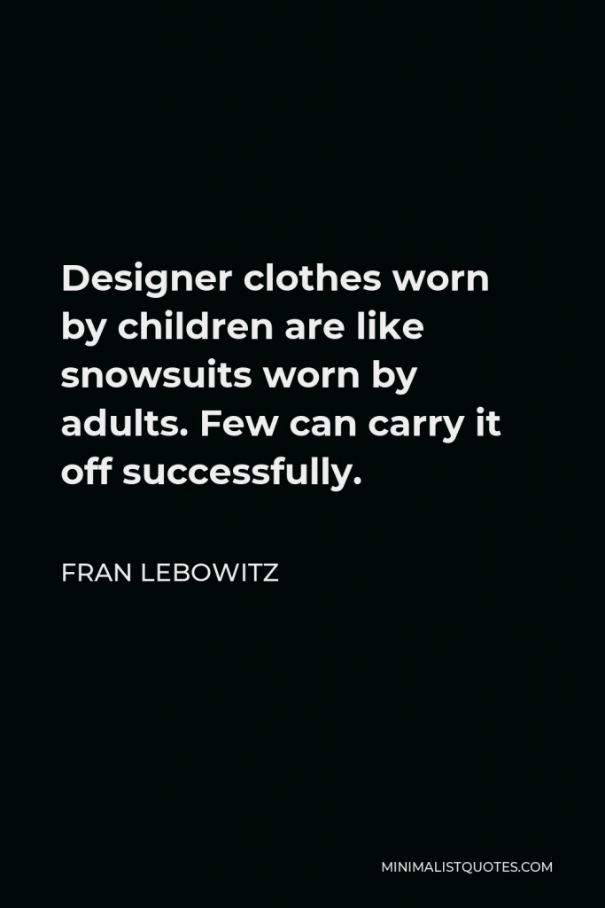 Fran Lebowitz Quote - Designer clothes worn by children are like snowsuits worn by adults. Few can carry it off successfully.