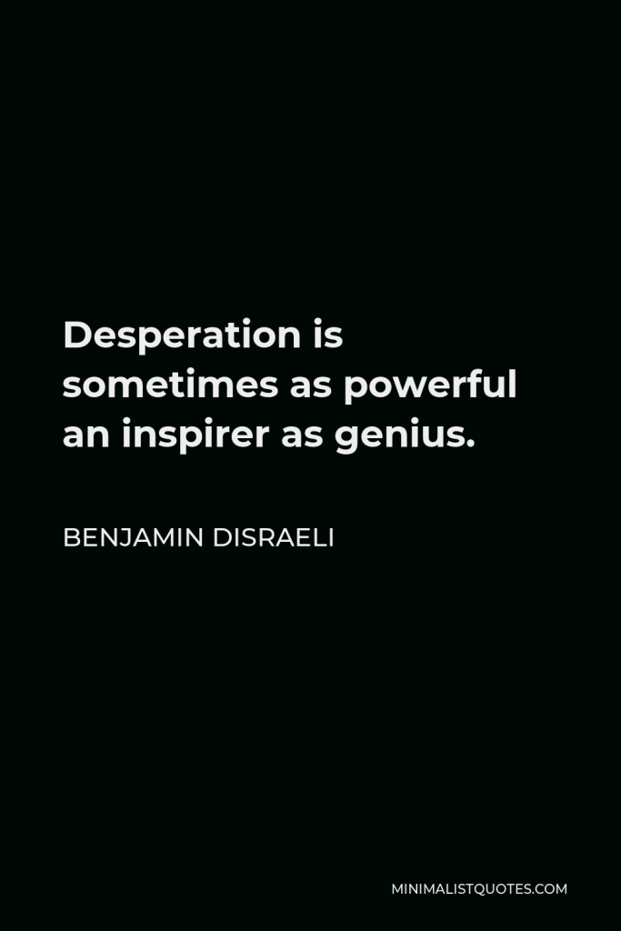 Benjamin Disraeli Quote - Desperation is sometimes as powerful an inspirer as genius.